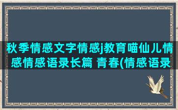 秋季情感文字情感j教育喵仙儿情感情感语录长篇 青春(情感语录情感文字)